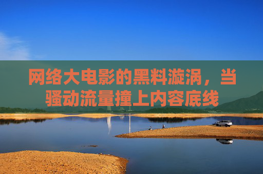 网络大电影的黑料漩涡，当骚动流量撞上内容底线