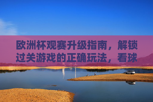 欧洲杯观赛升级指南,解锁过关游戏的正确玩法,看球赢双重快乐! 欧洲杯观赛升级指南,解锁过关游戏的正确玩法,看球赢双重快乐!