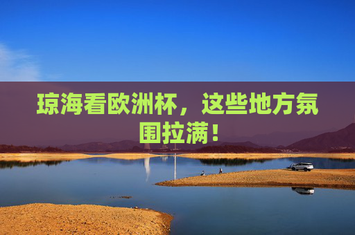 琼海看欧洲杯,这些地方氛围拉满! 琼海看欧洲杯,这些地方氛围拉满!