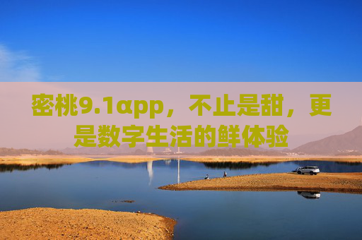 密桃9.1αpp,不止是甜,更是数字生活的鲜体验 密桃9.1αpp,不止是甜,更是数字生活的鲜体验