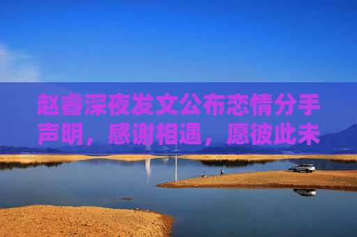 赵睿深夜发文公布恋情分手声明,感谢相遇,愿彼此未来安好 赵睿深夜发文公布恋情分手声明,感谢相遇,愿彼此未来安好