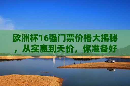 欧洲杯16强门票价格大揭秘,从实惠到天价,你准备好了吗? 欧洲杯16强门票价格大揭秘,从实惠到天价,你准备好了吗?