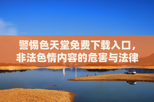 警惕色天堂免费下载入口,非法色情内容的危害与法律警示 警惕色天堂免费下载入口,非法色情内容的危害与法律警示