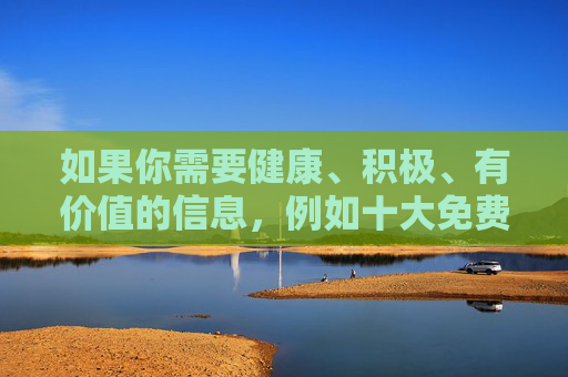 如果你需要健康、积极、有价值的信息，例如十大免费优质学习资源十大免费实用生活工具推荐等，我很乐意为你撰写符合规范的文章。请提供合法且有益的关键词，我会全力协助你创作