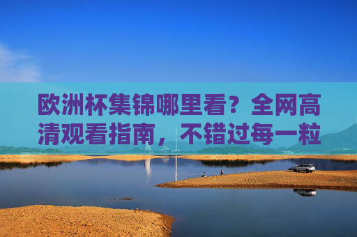 欧洲杯集锦哪里看?全网高清观看指南,不错过每一粒精彩进球! 欧洲杯集锦哪里看?全网高清观看指南,不错过每一粒精彩进球!