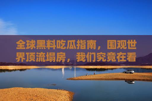 全球黑料吃瓜指南，围观世界顶流塌房，我们究竟在看什么？