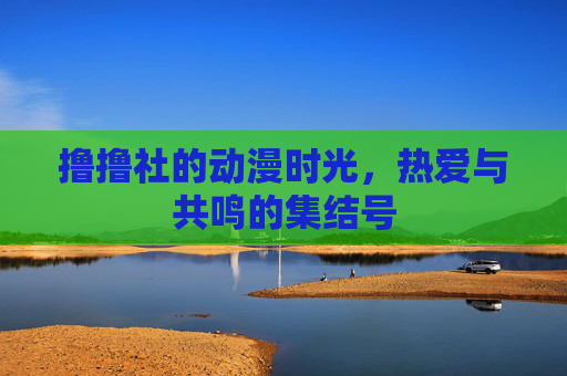 撸撸社的动漫时光，热爱与共鸣的集结号