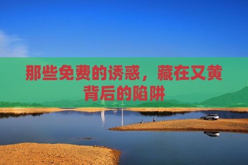 那些免费的诱惑,藏在又黄背后的陷阱 那些免费的诱惑,藏在又黄背后的陷阱