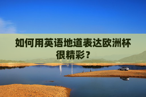 如何用英语地道表达欧洲杯很精彩? 如何用英语地道表达欧洲杯很精彩?