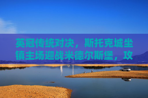 英冠传统对决，斯托克城坐镇主场迎战米德尔斯堡，攻防博弈谁能占得先机？