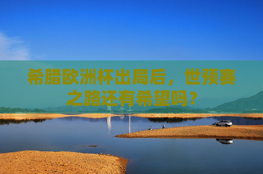 希腊欧洲杯出局后,世预赛之路还有希望吗? 希腊欧洲杯出局后,世预赛之路还有希望吗?