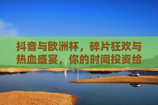 抖音与欧洲杯，碎片狂欢与热血盛宴，你的时间投资给谁？