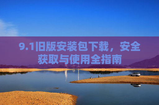 9.1旧版安装包下载,安全获取与使用全指南 9.1旧版安装包下载,安全获取与使用全指南