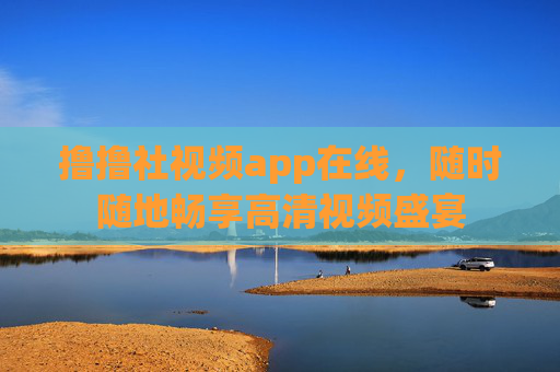 撸撸社视频app在线,随时随地畅享高清视频盛宴 撸撸社视频app在线,随时随地畅享高清视频盛宴