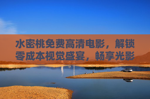 水密桃免费高清电影,解锁零成本视觉盛宴,畅享光影新体验 水密桃免费高清电影,解锁零成本视觉盛宴,畅享光影新体验