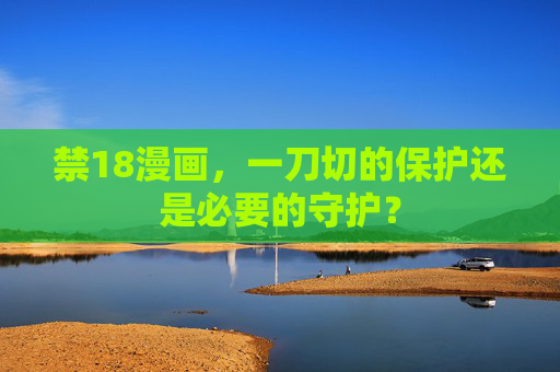 禁18漫画,一刀切的保护还是必要的守护? 禁18漫画,一刀切的保护还是必要的守护?