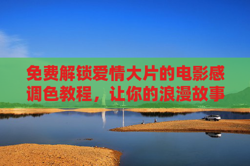 免费解锁爱情大片的电影感调色教程,让你的浪漫故事秒变高级感! 免费解锁爱情大片的电影感调色教程,让你的浪漫故事秒变高级感!