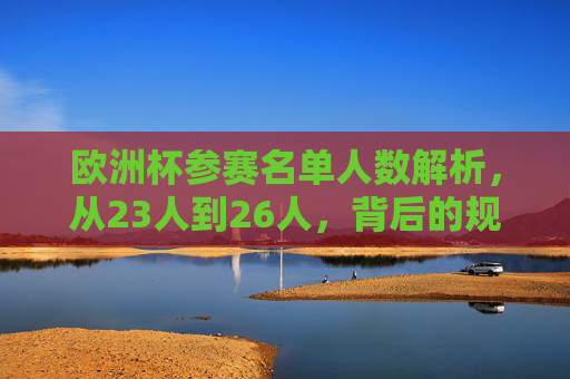 欧洲杯参赛名单人数解析,从23人到26人,背后的规则与考量 欧洲杯参赛名单人数解析,从23人到26人,背后的规则与考量