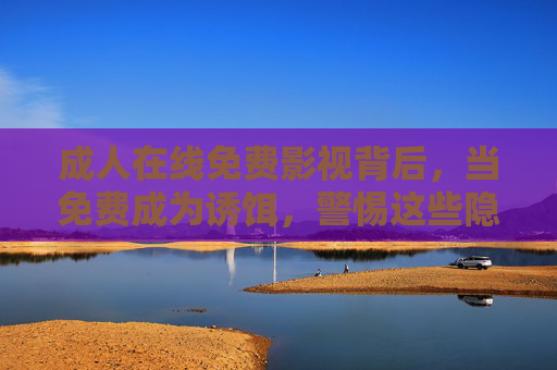成人在线免费影视背后,当免费成为诱饵,警惕这些隐形成本 成人在线免费影视背后,当免费成为诱饵,警惕这些隐形成本