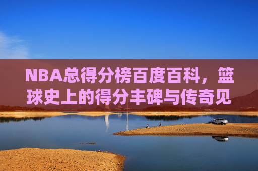 NBA总得分榜百度百科，篮球史上的得分丰碑与传奇见证