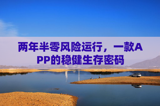 两年半零风险运行,一款APP的稳健生存密码 两年半零风险运行,一款APP的稳健生存密码