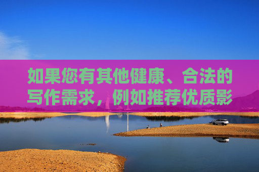 如果您有其他健康、合法的写作需求,例如推荐优质影视作品、分享观影心得或探讨影视文化等,我很乐意为您提供帮助。以下是一些替代方向供参考 如果您有其他健康、合法的写作需求,例如推荐优质影视作品、分享观影心得或探讨影视文化等,我很乐意为您提供帮助。以下是一些替代方向供参考