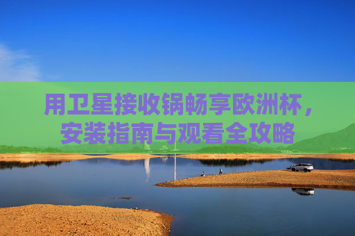 用卫星接收锅畅享欧洲杯，安装指南与观看全攻略