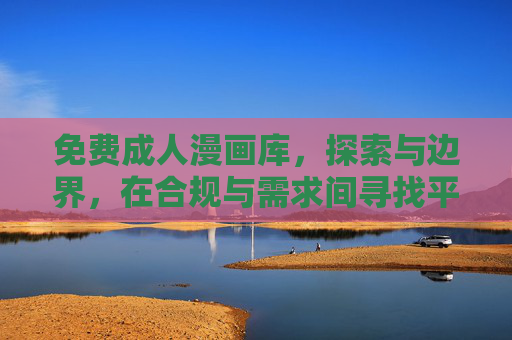 免费成人漫画库，探索与边界，在合规与需求间寻找平衡