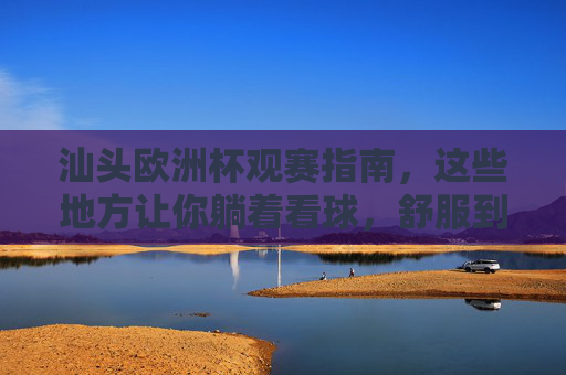 汕头欧洲杯观赛指南,这些地方让你躺着看球,舒服到不想回家! 汕头欧洲杯观赛指南,这些地方让你躺着看球,舒服到不想回家!