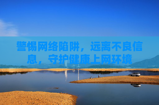 警惕网络陷阱,远离不良信息,守护健康上网环境 警惕网络陷阱,远离不良信息,守护健康上网环境