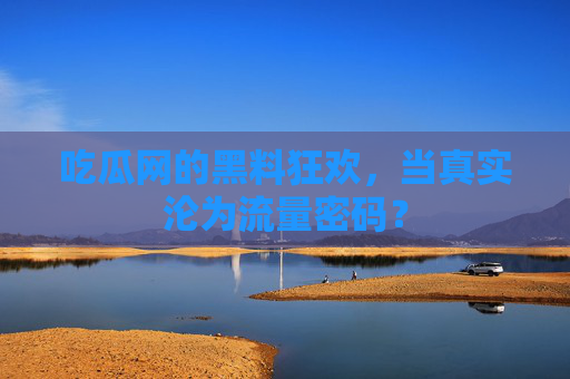 吃瓜网的黑料狂欢，当真实沦为流量密码？