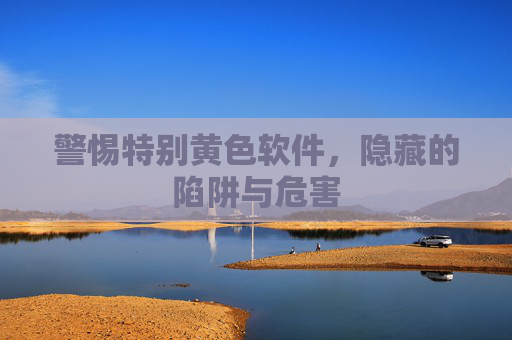 警惕特别黄色软件,隐藏的陷阱与危害 警惕特别黄色软件,隐藏的陷阱与危害