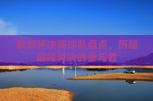 欧洲杯决赛球队盘点,历届巅峰对决的参与者 欧洲杯决赛球队盘点,历届巅峰对决的参与者
