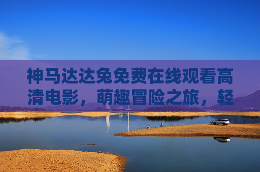 神马达达兔免费在线观看高清电影,萌趣冒险之旅,轻松解锁快乐时光 神马达达兔免费在线观看高清电影,萌趣冒险之旅,轻松解锁快乐时光