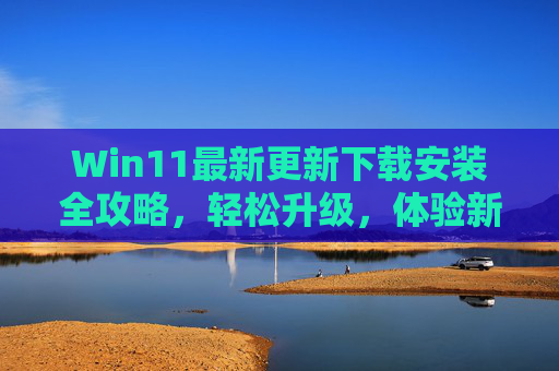 Win11最新更新下载安装全攻略，轻松升级，体验新功能