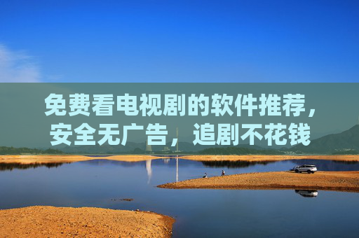 免费看电视剧的软件推荐,安全无广告,追剧不花钱 免费看电视剧的软件推荐,安全无广告,追剧不花钱
