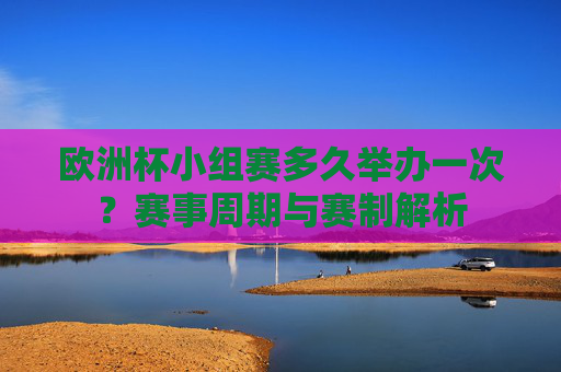欧洲杯小组赛多久举办一次?赛事周期与赛制解析 欧洲杯小组赛多久举办一次?赛事周期与赛制解析