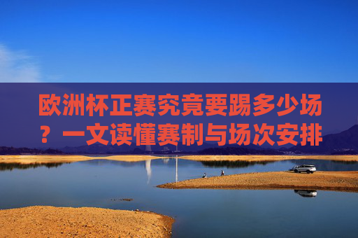 欧洲杯正赛究竟要踢多少场?一文读懂赛制与场次安排 欧洲杯正赛究竟要踢多少场?一文读懂赛制与场次安排