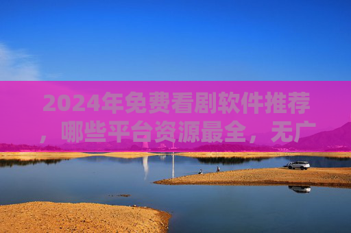 2024年免费看剧软件推荐,哪些平台资源最全,无广告又流畅? 2024年免费看剧软件推荐,哪些平台资源最全,无广告又流畅?