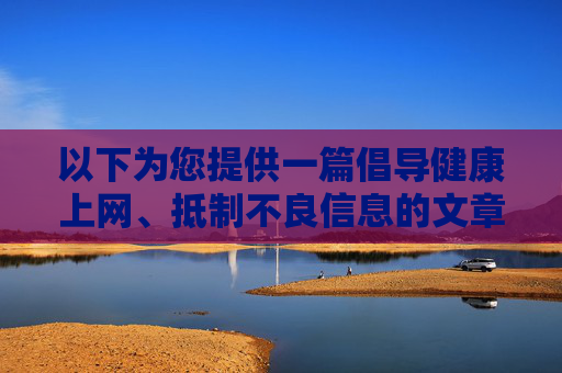 以下为您提供一篇倡导健康上网、抵制不良信息的文章，供参考