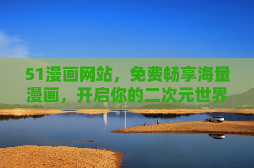 51漫画网站,免费畅享海量漫画,开启你的二次元世界之旅 51漫画网站,免费畅享海量漫画,开启你的二次元世界之旅