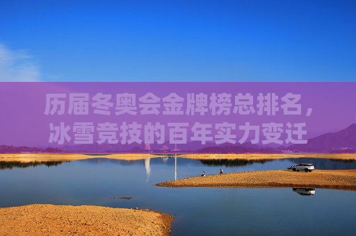 历届冬奥会金牌榜总排名,冰雪竞技的百年实力变迁 历届冬奥会金牌榜总排名,冰雪竞技的百年实力变迁