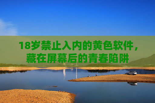 18岁禁止入内的黄色软件,藏在屏幕后的青春陷阱 18岁禁止入内的黄色软件,藏在屏幕后的青春陷阱