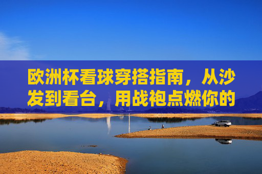 欧洲杯看球穿搭指南,从沙发到看台,用战袍点燃你的足球DNA! 欧洲杯看球穿搭指南,从沙发到看台,用战袍点燃你的足球DNA!
