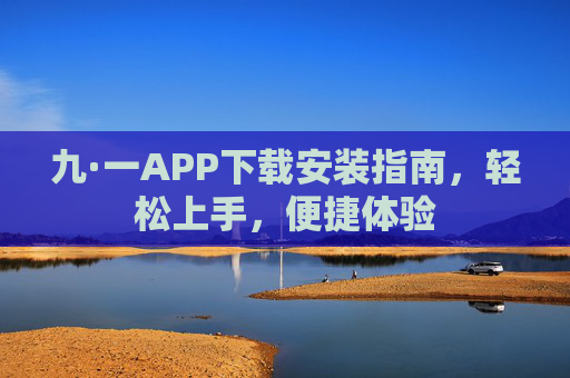 九·一APP下载安装指南,轻松上手,便捷体验 九·一APP下载安装指南,轻松上手,便捷体验
