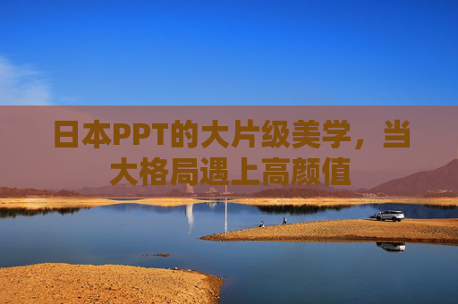 日本PPT的大片级美学，当大格局遇上高颜值