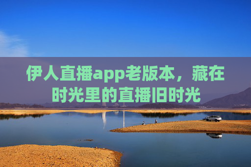 伊人直播app老版本,藏在时光里的直播旧时光 伊人直播app老版本,藏在时光里的直播旧时光