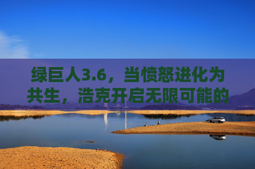 绿巨人3.6，当愤怒进化为共生，浩克开启无限可能的新纪元