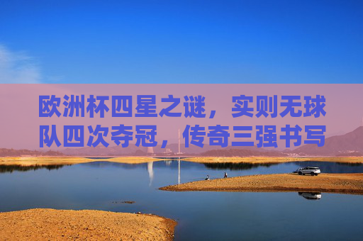 欧洲杯四星之谜，实则无球队四次夺冠，传奇三强书写历史