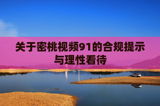 关于密桃视频91的合规提示与理性看待 关于密桃视频91的合规提示与理性看待